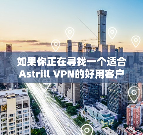 如果你正在寻找一个适合Astrill VPN的好用客户端，以下是一些推荐和考虑因素，帮助你做出明智的选择