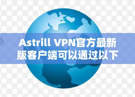 Astrill VPN官方最新版客户端可以通过以下步骤获取