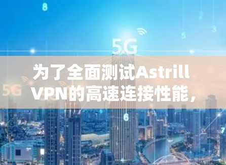为了全面测试Astrill VPN的高速连接性能，按照以下步骤进行
