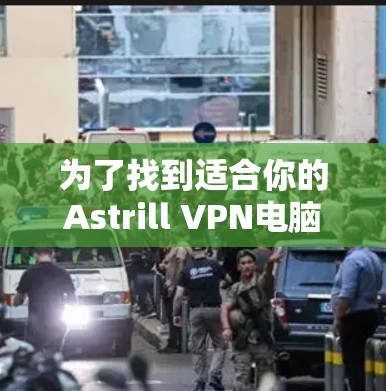 为了找到适合你的Astrill VPN电脑客户端，以下是一个有条理的解决方案