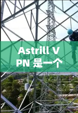 Astrill VPN 是一个功能强大且安全可靠的 VPN 工具，适用于需要保护隐私和安全的用户。以下是对其的详细分析