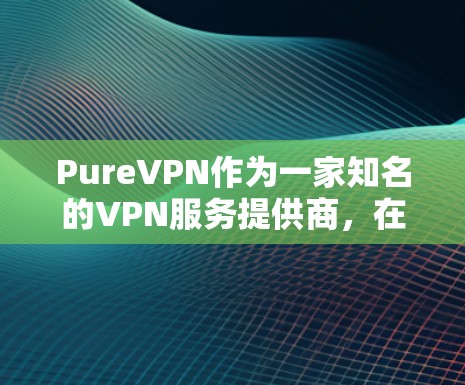 PureVPN作为一家知名的VPN服务提供商，在稳定性和用户体验方面表现不错。以下从多个方面分析其稳定体验