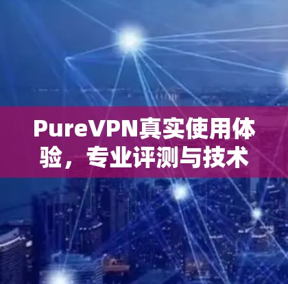 PureVPN真实使用体验，专业评测与技术分析
