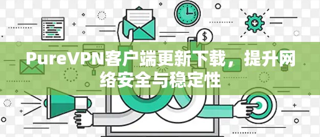 PureVPN客户端更新下载，提升网络安全与稳定性