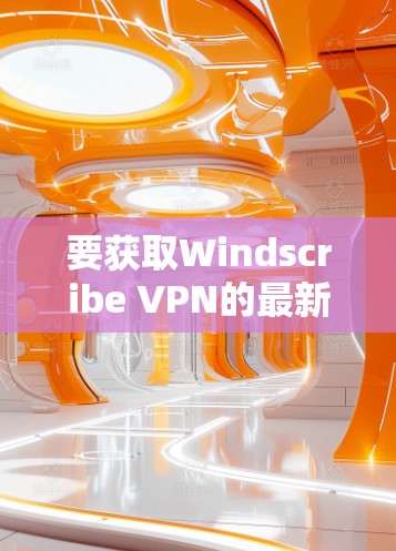 要获取Windscribe VPN的最新客户端版本，请按照以下步骤操作