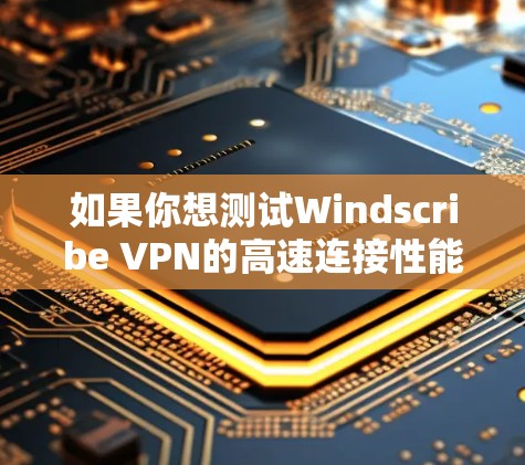 如果你想测试Windscribe VPN的高速连接性能，可以按照以下步骤进行测试