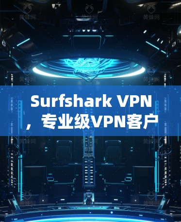 Surfshark VPN，专业级VPN客户端解析