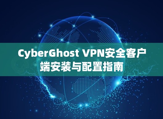 CyberGhost VPN安全客户端安装与配置指南