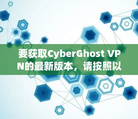 要获取CyberGhost VPN的最新版本，请按照以下步骤操作