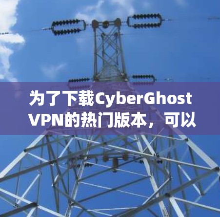 为了下载CyberGhost VPN的热门版本，可以按照以下步骤进行