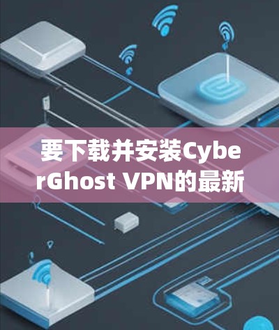 要下载并安装CyberGhost VPN的最新安卓版APK文件，请按照以下步骤操作