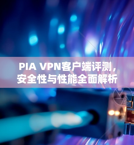 PIA VPN客户端评测，安全性与性能全面解析