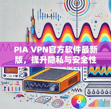 PIA VPN官方软件最新版，提升隐私与安全性