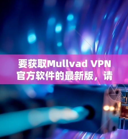 要获取Mullvad VPN官方软件的最新版，请按照以下步骤操作