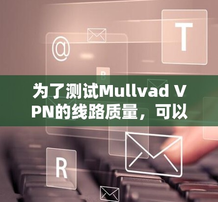 为了测试Mullvad VPN的线路质量，可以按照以下步骤进行