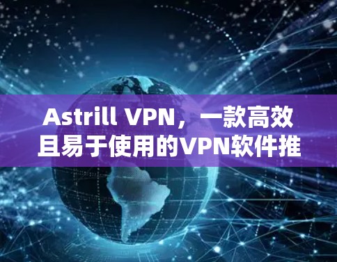Astrill VPN，一款高效且易于使用的VPN软件推荐