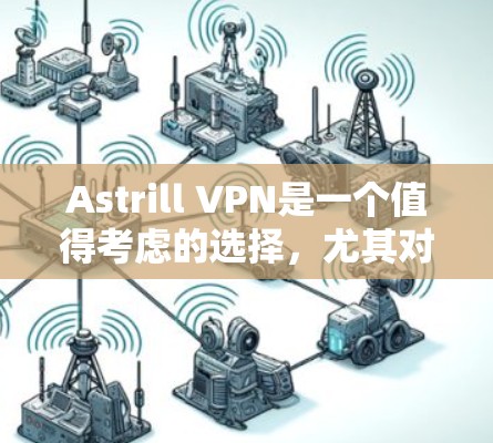 Astrill VPN是一个值得考虑的选择，尤其对于追求稳定性和隐私保护的用户。以下是对Astrill VPN的综合评价，帮助你做出明智的决定