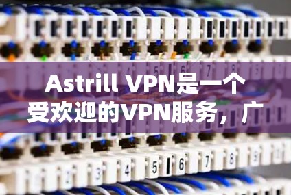 Astrill VPN是一个受欢迎的VPN服务，广泛用于保护隐私和安全连接。以下是对其的真实用户评价，涵盖多个关键方面