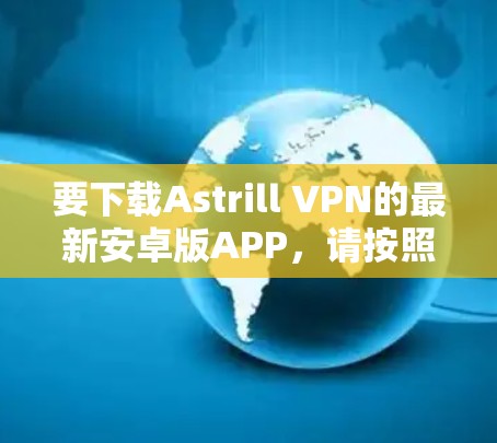 要下载Astrill VPN的最新安卓版APP，请按照以下步骤操作