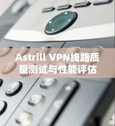 Astrill VPN线路质量测试与性能评估
