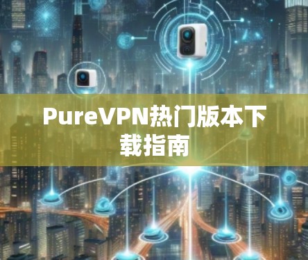 PureVPN热门版本下载指南