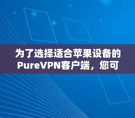 为了选择适合苹果设备的PureVPN客户端，您可以按照以下步骤进行