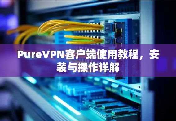 PureVPN客户端使用教程，安装与操作详解