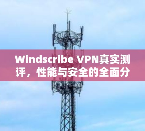 Windscribe VPN真实测评，性能与安全的全面分析