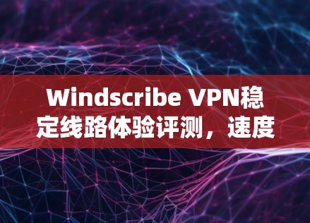Windscribe VPN稳定线路体验评测，速度与安全的平衡