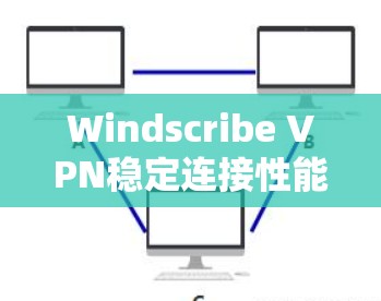 Windscribe VPN稳定连接性能测试分析