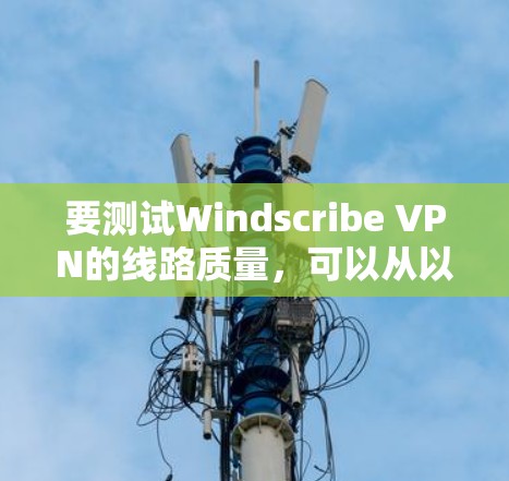 要测试Windscribe VPN的线路质量，可以从以下几个方面进行评估