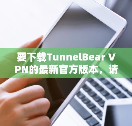 要下载TunnelBear VPN的最新官方版本，请按照以下步骤操作