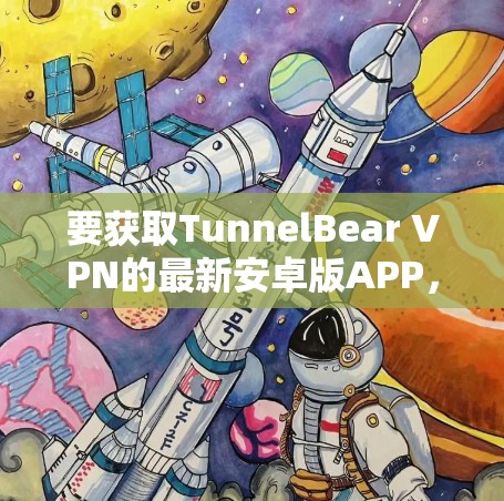 要获取TunnelBear VPN的最新安卓版APP，可以按照以下步骤操作