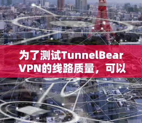 为了测试TunnelBear VPN的线路质量，可以按照以下步骤进行