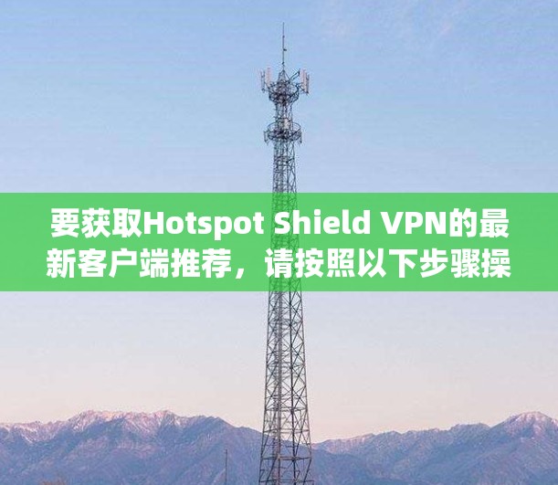 要获取Hotspot Shield VPN的最新客户端推荐，请按照以下步骤操作