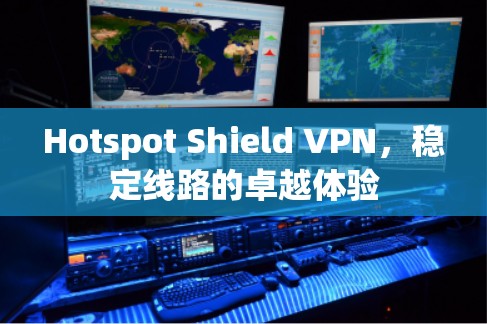 Hotspot Shield VPN，稳定线路的卓越体验