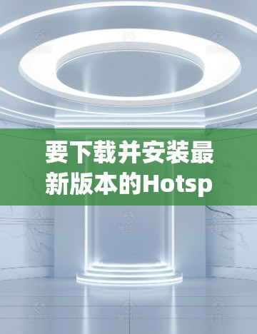 要下载并安装最新版本的Hotspot Shield VPN，请按照以下步骤操作