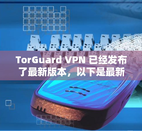 TorGuard VPN 已经发布了最新版本，以下是最新客户端的详细信息和推荐