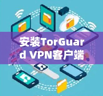 安装TorGuard VPN客户端的步骤如下