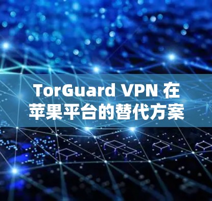 TorGuard VPN 在苹果平台的替代方案