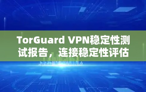 TorGuard VPN稳定性测试报告，连接稳定性评估