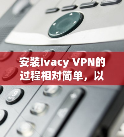 安装Ivacy VPN的过程相对简单，以下是详细的步骤指南