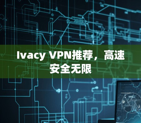 Ivacy VPN推荐，高速安全无限
