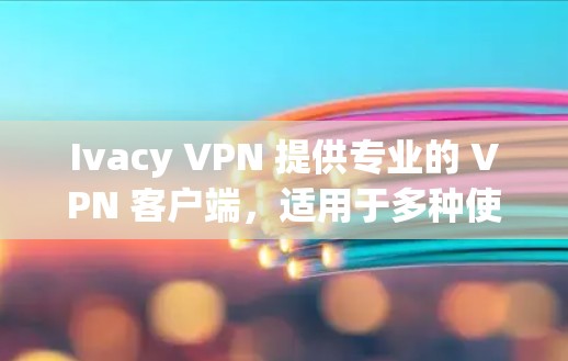Ivacy VPN 提供专业的 VPN 客户端，适用于多种使用场景，如企业、个人用户等。以下是其专业客户端的主要特点和优势
