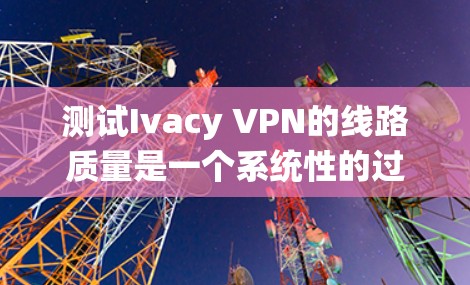 测试Ivacy VPN的线路质量是一个系统性的过程，需要从多个方面进行检查和测试，以确保连接的稳定性和速度。以下是详细的步骤指南