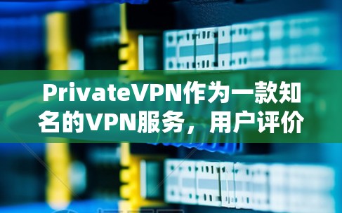 PrivateVPN作为一款知名的VPN服务，用户评价呈现出多元化的趋势，既有正面反馈，也有不少改进建议。以下是对各方面的详细分析