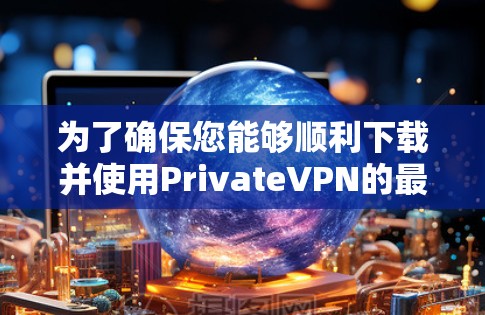 为了确保您能够顺利下载并使用PrivateVPN的最新安卓版APP，请按照以下步骤操作