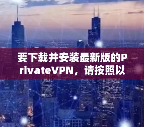 要下载并安装最新版的PrivateVPN，请按照以下步骤操作