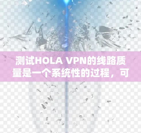 测试HOLA VPN的线路质量是一个系统性的过程，可以通过以下步骤进行