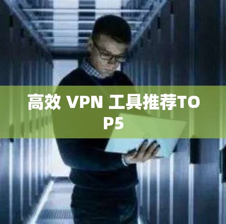 高效 VPN 工具推荐TOP5